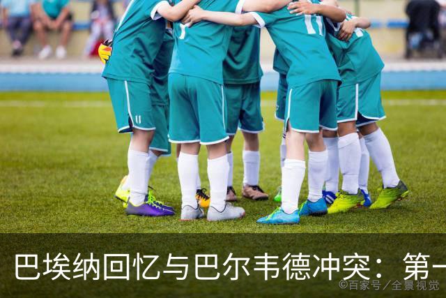 巴埃纳回忆与巴尔韦德冲突：第一次面对如此强烈的憎恨，曾想放弃