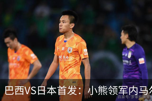 巴西VS日本首发：小熊领军内马尔替补 库尼亚配拉扬