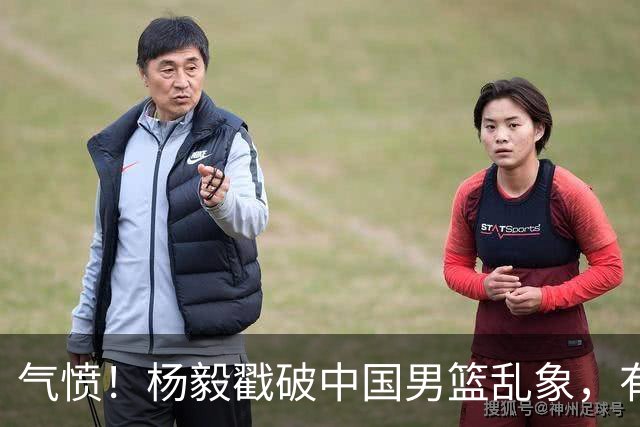 气愤！杨毅戳破中国男篮乱象，有球员装病拒绝国家队，是谁很明朗