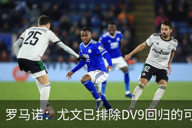 罗马诺：尤文已排除DV9回归的可能 没在谈坎比亚索和弗拉泰西互换