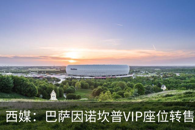 西媒：巴萨因诺坎普VIP座位转售又进账1400万欧元