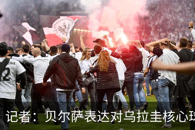 记者：贝尔萨表达对乌拉圭核心球员不满，他表示他们让他孤军奋战