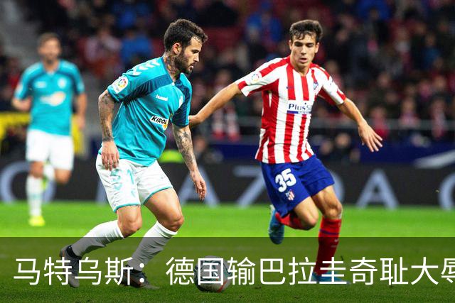 马特乌斯：德国输巴拉圭奇耻大辱，我们的处境不比意大利好多少