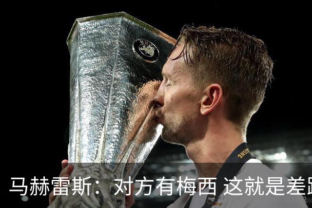 马赫雷斯：对方有梅西 这就是差距，想尽办法要限制他但是没做到