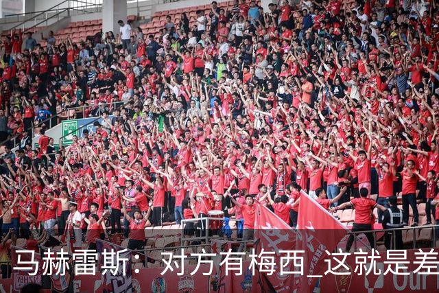 马赫雷斯：对方有梅西 这就是差距，想尽办法要限制他但是没做到